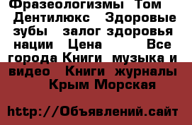 Фразеологизмы. Том 5  «Дентилюкс». Здоровые зубы — залог здоровья нации › Цена ­ 320 - Все города Книги, музыка и видео » Книги, журналы   . Крым,Морская